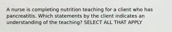 A nurse is completing nutrition teaching for a client who has pancreatitis. Which statements by the client indicates an understanding of the teaching? SELECT ALL THAT APPLY