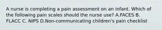 A nurse is completing a pain assessment on an infant. Which of the following pain scales should the nurse use? A.FACES B. FLACC C. NIPS D.Non-communicating children's pain checklist