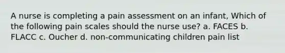 A nurse is completing a pain assessment on an infant, Which of the following pain scales should the nurse use? a. FACES b. FLACC c. Oucher d. non-communicating children pain list