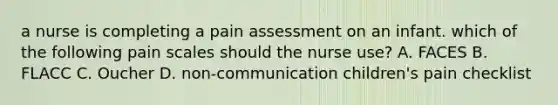 a nurse is completing a pain assessment on an infant. which of the following pain scales should the nurse use? A. FACES B. FLACC C. Oucher D. non-communication children's pain checklist