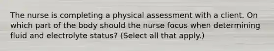 The nurse is completing a physical assessment with a client. On which part of the body should the nurse focus when determining fluid and electrolyte​ status? (Select all that​ apply.)