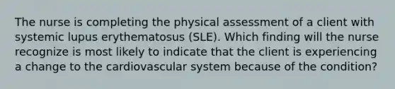 The nurse is completing the physical assessment of a client with systemic lupus erythematosus (SLE). Which finding will the nurse recognize is most likely to indicate that the client is experiencing a change to the cardiovascular system because of the condition?