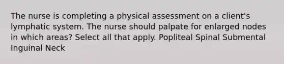 The nurse is completing a physical assessment on a client's lymphatic system. The nurse should palpate for enlarged nodes in which areas? Select all that apply. Popliteal Spinal Submental Inguinal Neck