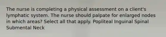 The nurse is completing a physical assessment on a client's lymphatic system. The nurse should palpate for enlarged nodes in which areas? Select all that apply. Popliteal Inguinal Spinal Submental Neck