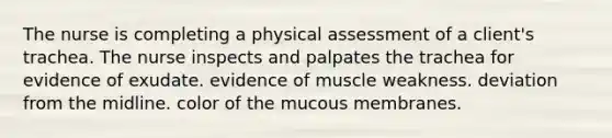 The nurse is completing a physical assessment of a client's trachea. The nurse inspects and palpates the trachea for evidence of exudate. evidence of muscle weakness. deviation from the midline. color of the mucous membranes.