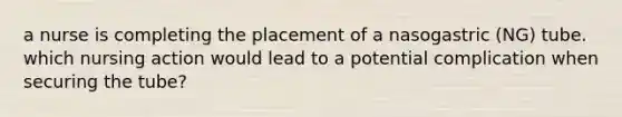 a nurse is completing the placement of a nasogastric (NG) tube. which nursing action would lead to a potential complication when securing the tube?