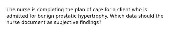 The nurse is completing the plan of care for a client who is admitted for benign prostatic hypertrophy. Which data should the nurse document as subjective findings?