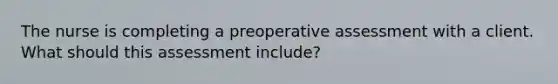 The nurse is completing a preoperative assessment with a client. What should this assessment include?