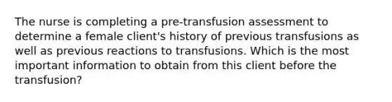 The nurse is completing a pre-transfusion assessment to determine a female client's history of previous transfusions as well as previous reactions to transfusions. Which is the most important information to obtain from this client before the transfusion?