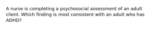 A nurse is completing a psychosocial assessment of an adult client. Which finding is most consistent with an adult who has​ ADHD?