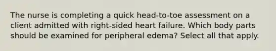 The nurse is completing a quick head-to-toe assessment on a client admitted with right-sided heart failure. Which body parts should be examined for peripheral edema? Select all that apply.