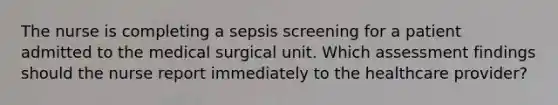 The nurse is completing a sepsis screening for a patient admitted to the medical surgical unit. Which assessment findings should the nurse report immediately to the healthcare provider?