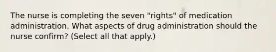 The nurse is completing the seven "rights" of medication administration. What aspects of drug administration should the nurse confirm? (Select all that apply.)