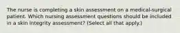 The nurse is completing a skin assessment on a medical-surgical patient. Which nursing assessment questions should be included in a skin integrity assessment? (Select all that apply.)