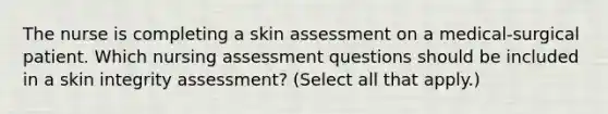 The nurse is completing a skin assessment on a medical-surgical patient. Which nursing assessment questions should be included in a skin integrity assessment? (Select all that apply.)