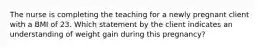 The nurse is completing the teaching for a newly pregnant client with a BMI of 23. Which statement by the client indicates an understanding of weight gain during this pregnancy?