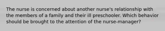 The nurse is concerned about another nurse's relationship with the members of a family and their ill preschooler. Which behavior should be brought to the attention of the nurse-manager?