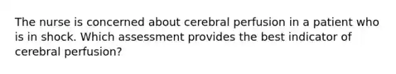 The nurse is concerned about cerebral perfusion in a patient who is in shock. Which assessment provides the best indicator of cerebral perfusion?