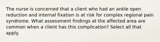 The nurse is concerned that a client who had an ankle open reduction and internal fixation is at risk for complex regional pain syndrome. What assessment findings at the affected area are common when a client has this complication? Select all that apply.