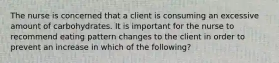 The nurse is concerned that a client is consuming an excessive amount of carbohydrates. It is important for the nurse to recommend eating pattern changes to the client in order to prevent an increase in which of the following?