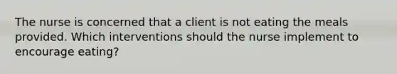 The nurse is concerned that a client is not eating the meals provided. Which interventions should the nurse implement to encourage eating?