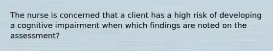 The nurse is concerned that a client has a high risk of developing a cognitive impairment when which findings are noted on the assessment?