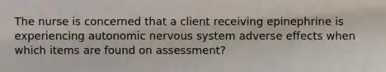 The nurse is concerned that a client receiving epinephrine is experiencing autonomic nervous system adverse effects when which items are found on​ assessment?