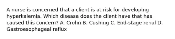 A nurse is concerned that a client is at risk for developing hyperkalemia. Which disease does the client have that has caused this concern? A. Crohn B. Cushing C. End-stage renal D. Gastroesophageal reflux