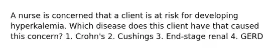 A nurse is concerned that a client is at risk for developing hyperkalemia. Which disease does this client have that caused this concern? 1. Crohn's 2. Cushings 3. End-stage renal 4. GERD