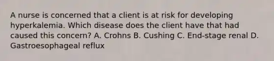 A nurse is concerned that a client is at risk for developing hyperkalemia. Which disease does the client have that had caused this concern? A. Crohns B. Cushing C. End-stage renal D. Gastroesophageal reflux