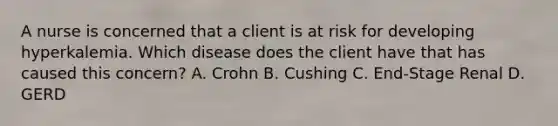 A nurse is concerned that a client is at risk for developing hyperkalemia. Which disease does the client have that has caused this concern? A. Crohn B. Cushing C. End-Stage Renal D. GERD