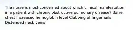 The nurse is most concerned about which clinical manifestation in a patient with chronic obstructive pulmonary disease? Barrel chest Increased hemoglobin level Clubbing of fingernails Distended neck veins