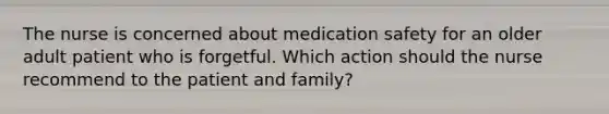 The nurse is concerned about medication safety for an older adult patient who is forgetful. Which action should the nurse recommend to the patient and family?