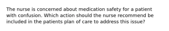 The nurse is concerned about medication safety for a patient with confusion. Which action should the nurse recommend be included in the patients plan of care to address this issue?