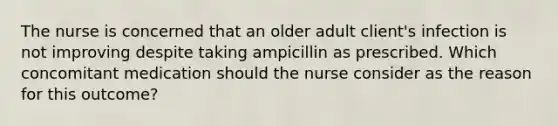 The nurse is concerned that an older adult client's infection is not improving despite taking ampicillin as prescribed. Which concomitant medication should the nurse consider as the reason for this outcome?