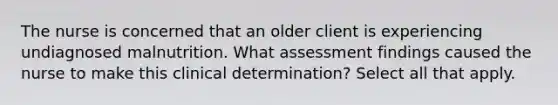 The nurse is concerned that an older client is experiencing undiagnosed malnutrition. What assessment findings caused the nurse to make this clinical determination? Select all that apply.