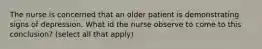 The nurse is concerned that an older patient is demonstrating signs of depression. What id the nurse observe to come to this conclusion? (select all that apply)