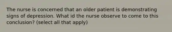 The nurse is concerned that an older patient is demonstrating signs of depression. What id the nurse observe to come to this conclusion? (select all that apply)