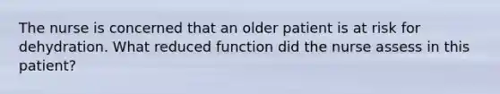 The nurse is concerned that an older patient is at risk for dehydration. What reduced function did the nurse assess in this patient?