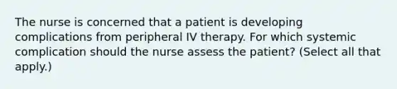 The nurse is concerned that a patient is developing complications from peripheral IV therapy. For which systemic complication should the nurse assess the patient? (Select all that apply.)