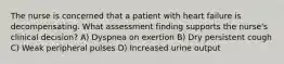 The nurse is concerned that a patient with heart failure is decompensating. What assessment finding supports the nurse's clinical decision? A) Dyspnea on exertion B) Dry persistent cough C) Weak peripheral pulses D) Increased urine output