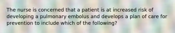 The nurse is concerned that a patient is at increased risk of developing a pulmonary embolus and develops a plan of care for prevention to include which of the following?