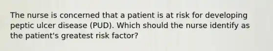 The nurse is concerned that a patient is at risk for developing peptic ulcer disease (PUD). Which should the nurse identify as the patient's greatest risk factor?