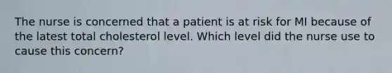 The nurse is concerned that a patient is at risk for MI because of the latest total cholesterol level. Which level did the nurse use to cause this concern?