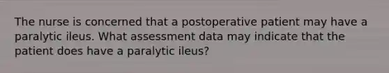 The nurse is concerned that a postoperative patient may have a paralytic ileus. What assessment data may indicate that the patient does have a paralytic ileus?