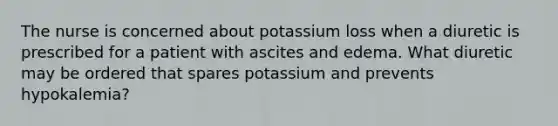 The nurse is concerned about potassium loss when a diuretic is prescribed for a patient with ascites and edema. What diuretic may be ordered that spares potassium and prevents hypokalemia?