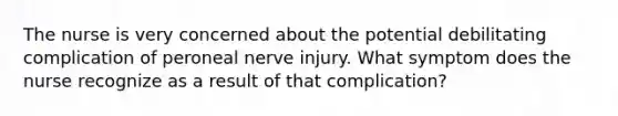 The nurse is very concerned about the potential debilitating complication of peroneal nerve injury. What symptom does the nurse recognize as a result of that complication?