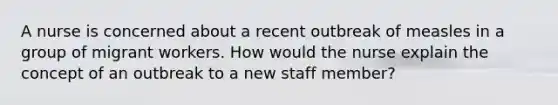 A nurse is concerned about a recent outbreak of measles in a group of migrant workers. How would the nurse explain the concept of an outbreak to a new staff member?