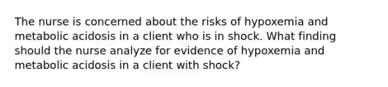 The nurse is concerned about the risks of hypoxemia and metabolic acidosis in a client who is in shock. What finding should the nurse analyze for evidence of hypoxemia and metabolic acidosis in a client with shock?