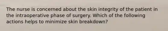 The nurse is concerned about the skin integrity of the patient in the intraoperative phase of surgery. Which of the following actions helps to minimize skin breakdown?